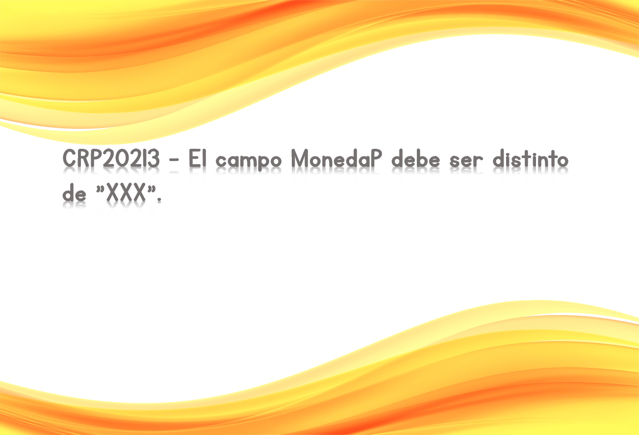 CRP20213 - El campo MonedaP debe ser distinto de "XXX".
