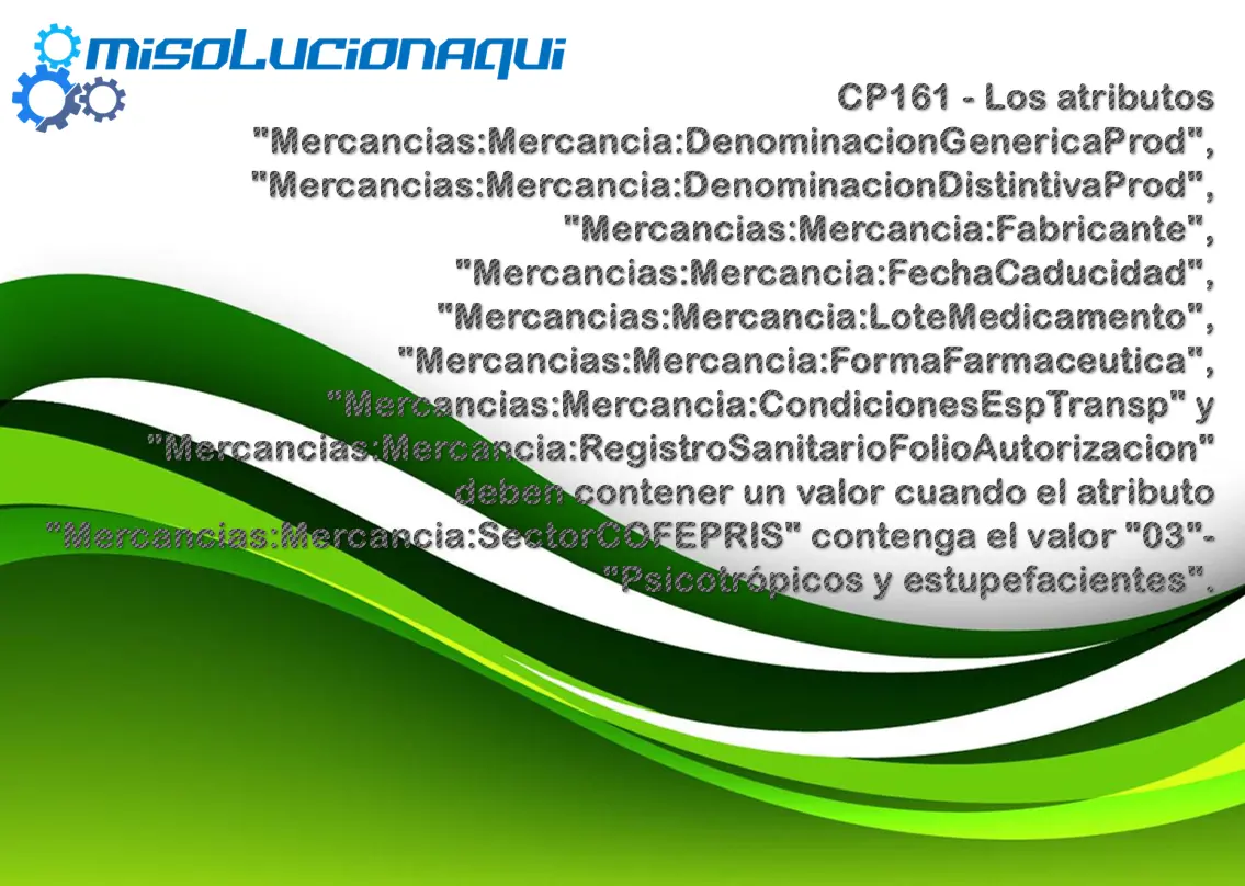 CP161 - Los atributos "Mercancias:Mercancia:DenominacionGenericaProd", "Mercancias:Mercancia:DenominacionDistintivaProd", "Mercancias:Mercancia:Fabricante", "Mercancias:Mercancia:FechaCaducidad", "Mercancias:Mercancia:LoteMedicamento", "Mercancias:Mercancia:FormaFarmaceutica", "Mercancias:Mercancia:CondicionesEspTransp" y "Mercancias:Mercancia:RegistroSanitarioFolioAutorizacion" deben contener un valor cuando el atributo "Mercancias:Mercancia:SectorCOFEPRIS" contenga el valor "03"- "Psicotrópicos y estupefacientes".