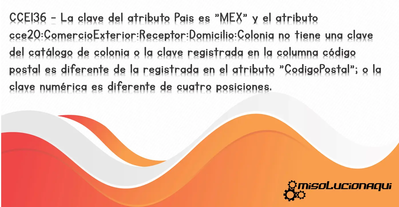 CCE136 - La clave del atributo Pais es "MEX" y el atributo cce20:ComercioExterior:Receptor:Domicilio:Colonia no tiene una clave del catálogo de colonia o la clave registrada en la columna código postal es diferente de la registrada en el atributo "CodigoPostal"; o la clave numérica es diferente de cuatro posiciones.