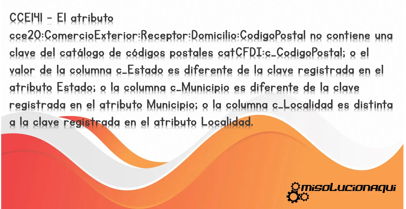 CCE141 - El atributo cce20:ComercioExterior:Receptor:Domicilio:CodigoPostal no contiene una clave del catálogo de códigos postales catCFDI:c_CodigoPostal; o el valor de la columna c_Estado es diferente de la clave registrada en el atributo Estado; o la columna c_Municipio es diferente de la clave registrada en el atributo Municipio; o la columna c_Localidad es distinta a la clave registrada en el atributo Localidad.