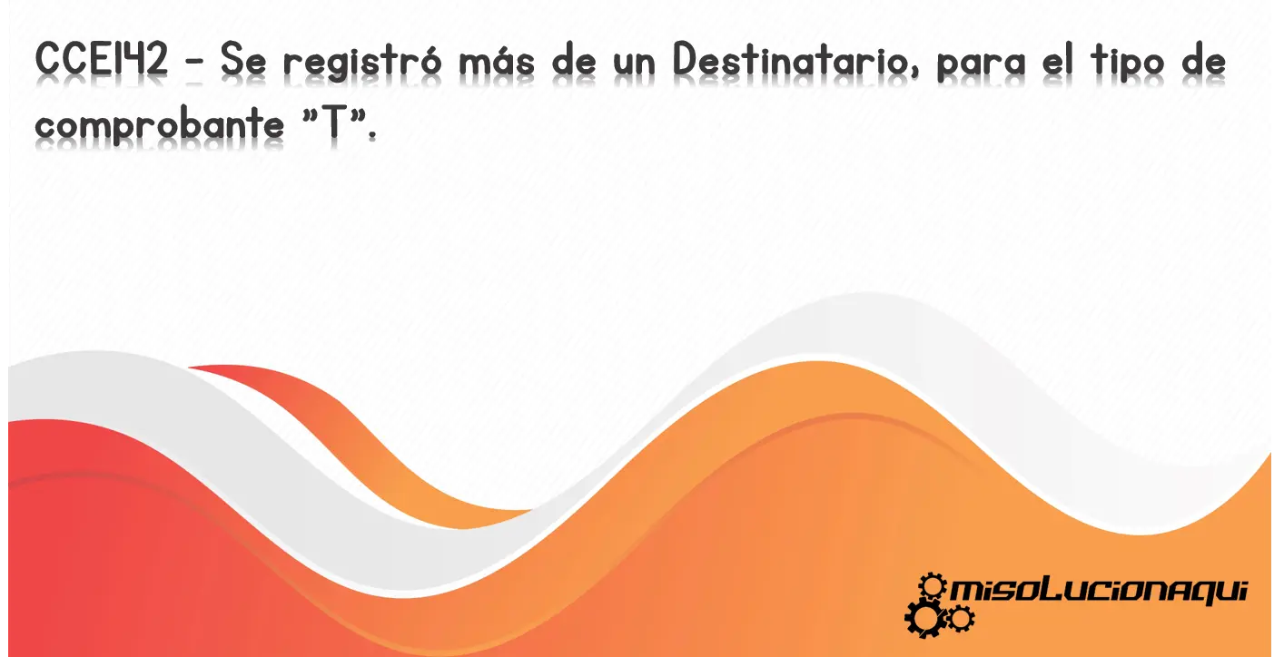CCE142 - Se registró más de un Destinatario, para el tipo de comprobante "T".