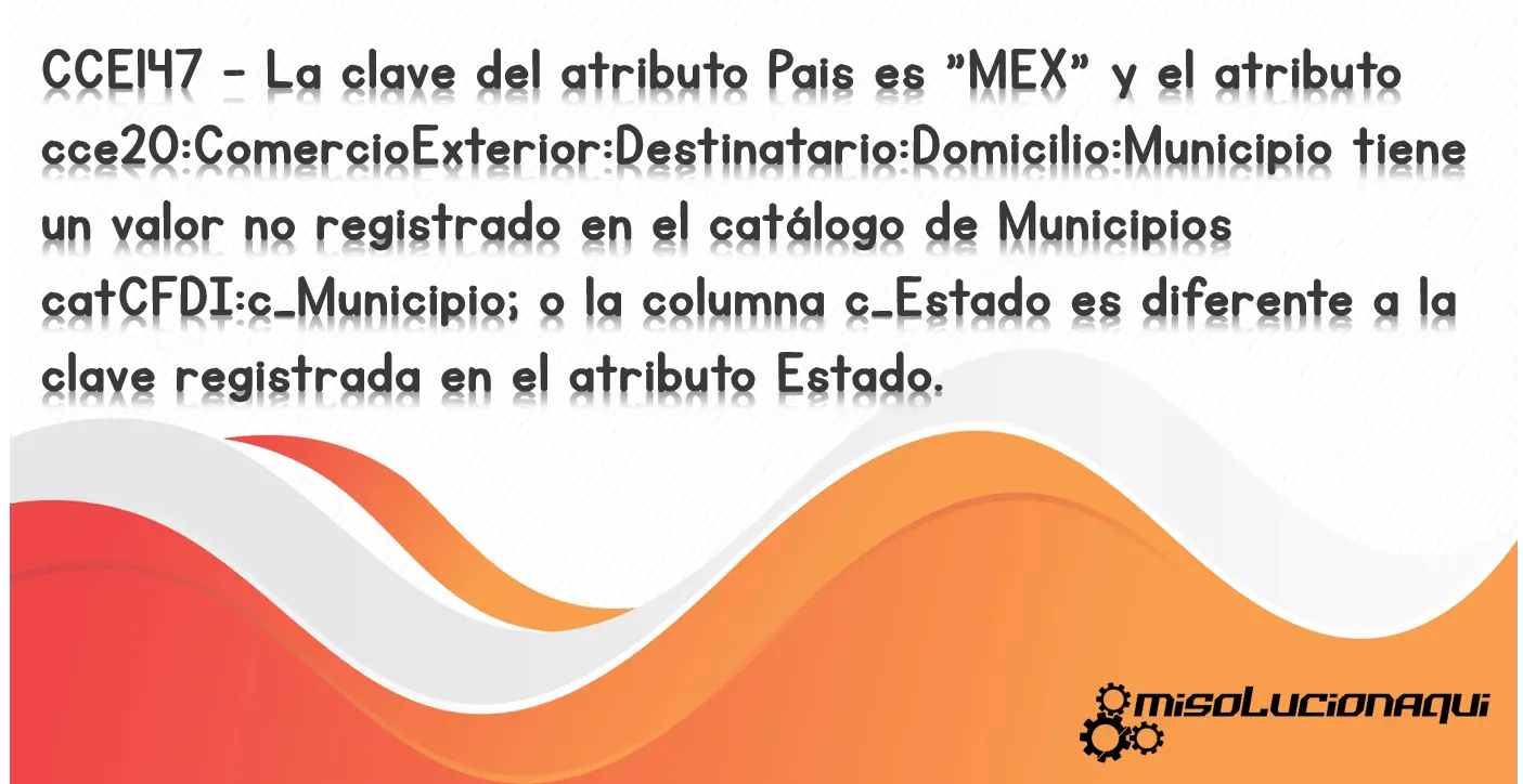 CCE147 - La clave del atributo Pais es "MEX" y el atributo cce20:ComercioExterior:Destinatario:Domicilio:Municipio tiene un valor no registrado en el catálogo de Municipios catCFDI:c_Municipio; o la columna c_Estado es diferente a la clave registrada en el atributo Estado.