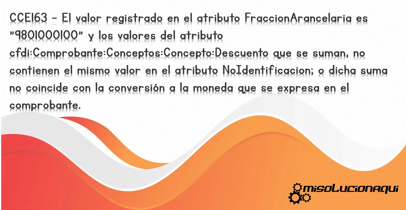 CCE163 - El valor registrado en el atributo FraccionArancelaria es "9801000100" y los valores del atributo cfdi:Comprobante:Conceptos:Concepto:Descuento que se suman, no contienen el mismo valor en el atributo NoIdentificacion; o dicha suma no coincide con la conversión a la moneda que se expresa en el comprobante.